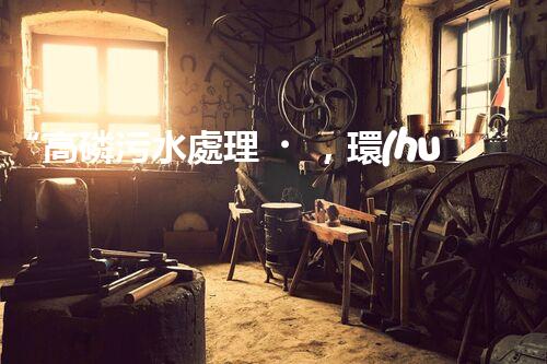 “高磷污水處理，環(huán)保先鋒，守護(hù)碧水藍(lán)天！”